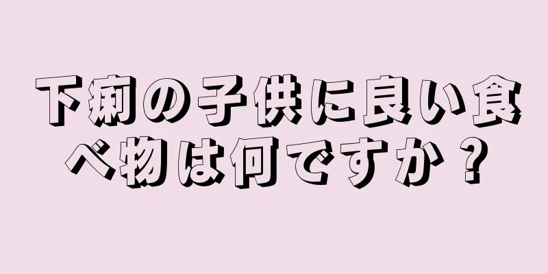 下痢の子供に良い食べ物は何ですか？
