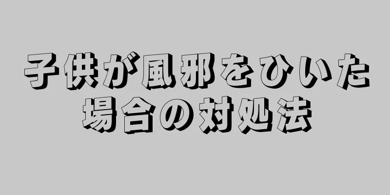 子供が風邪をひいた場合の対処法