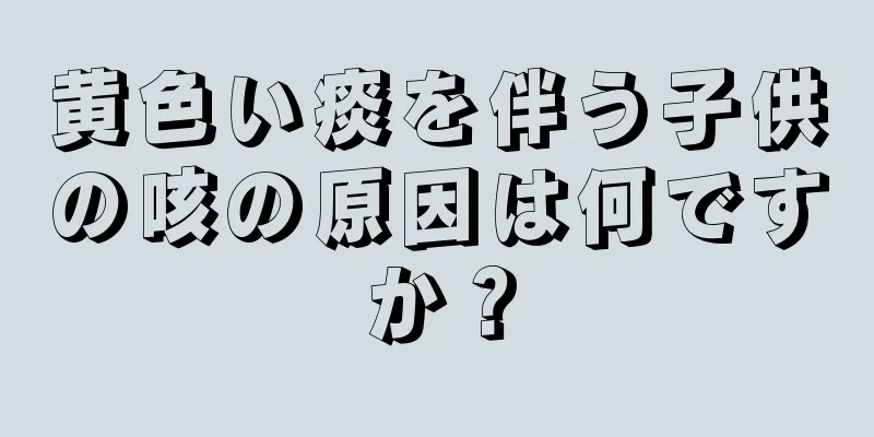 黄色い痰を伴う子供の咳の原因は何ですか？