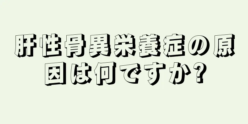 肝性骨異栄養症の原因は何ですか?