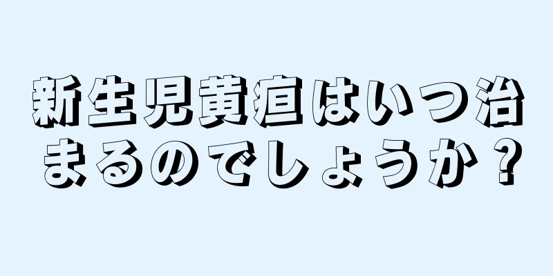 新生児黄疸はいつ治まるのでしょうか？