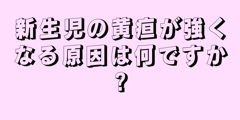 新生児の黄疸が強くなる原因は何ですか?