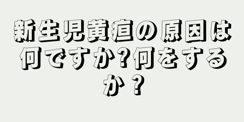 新生児黄疸の原因は何ですか?何をするか？