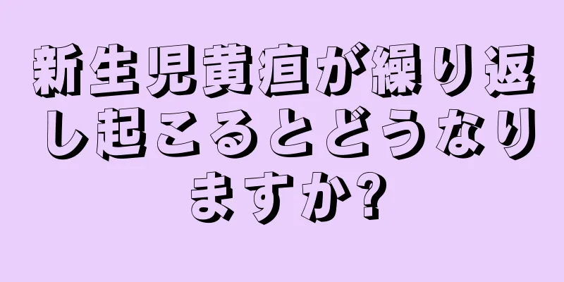 新生児黄疸が繰り返し起こるとどうなりますか?