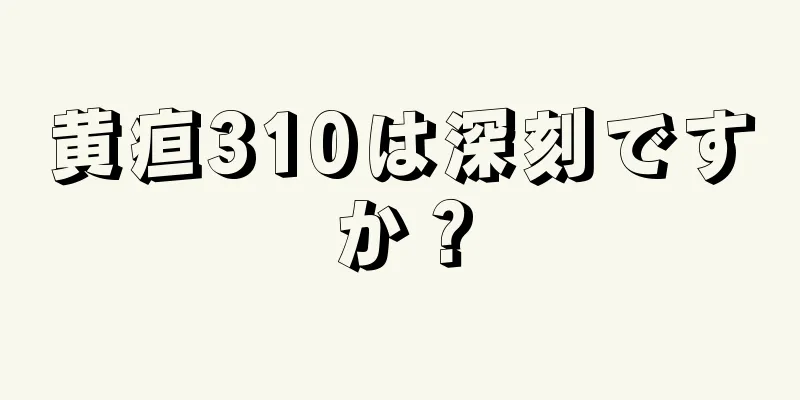 黄疸310は深刻ですか？