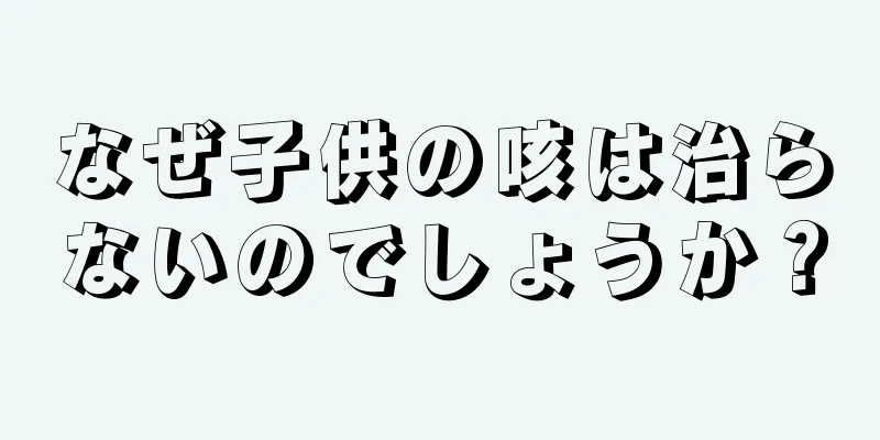 なぜ子供の咳は治らないのでしょうか？