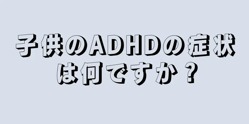 子供のADHDの症状は何ですか？