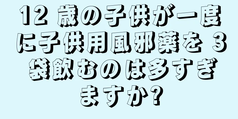 12 歳の子供が一度に子供用風邪薬を 3 袋飲むのは多すぎますか?