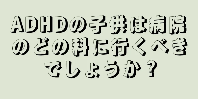 ADHDの子供は病院のどの科に行くべきでしょうか？