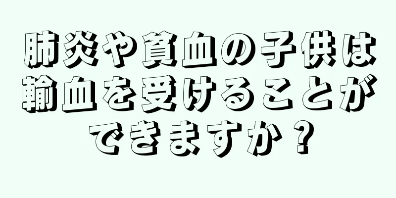 肺炎や貧血の子供は輸血を受けることができますか？