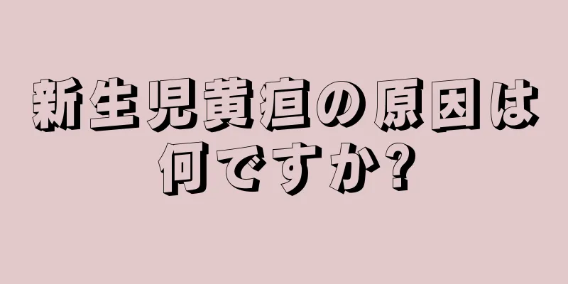 新生児黄疸の原因は何ですか?