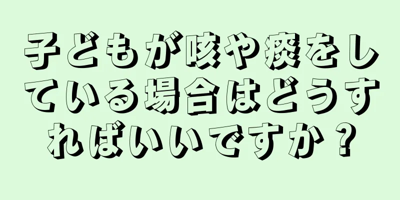 子どもが咳や痰をしている場合はどうすればいいですか？