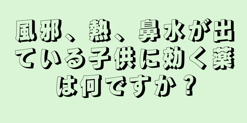 風邪、熱、鼻水が出ている子供に効く薬は何ですか？