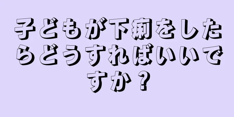子どもが下痢をしたらどうすればいいですか？