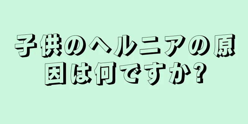 子供のヘルニアの原因は何ですか?
