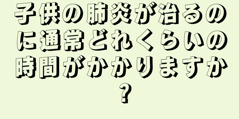 子供の肺炎が治るのに通常どれくらいの時間がかかりますか？