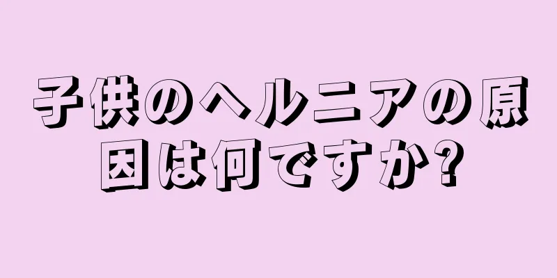 子供のヘルニアの原因は何ですか?