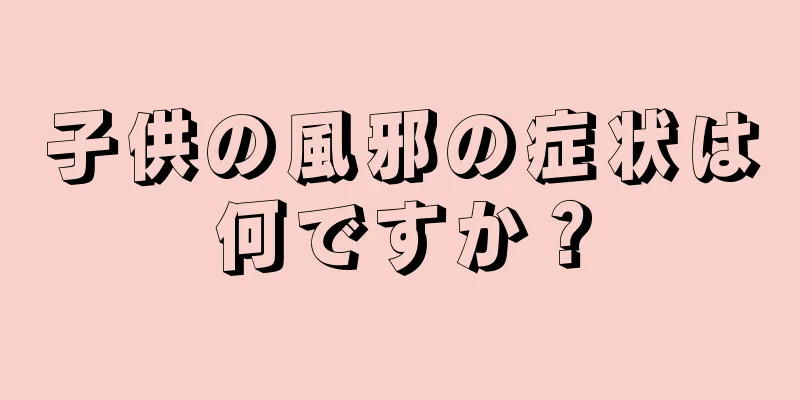 子供の風邪の症状は何ですか？
