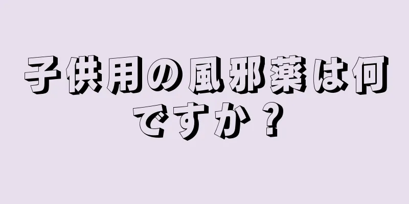 子供用の風邪薬は何ですか？