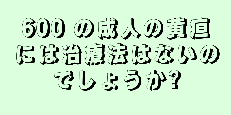 600 の成人の黄疸には治療法はないのでしょうか?