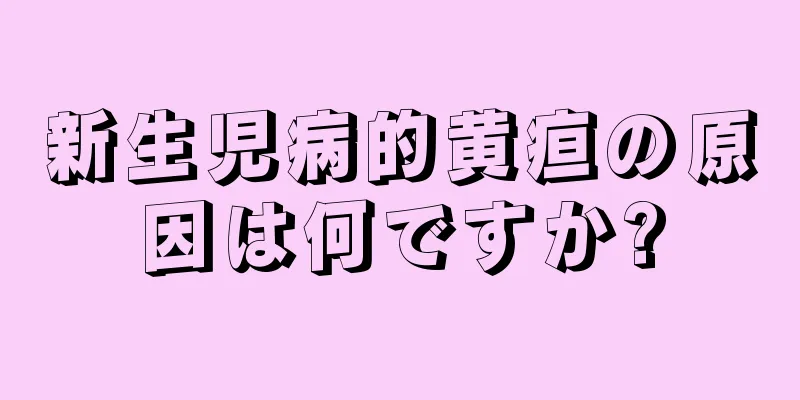 新生児病的黄疸の原因は何ですか?