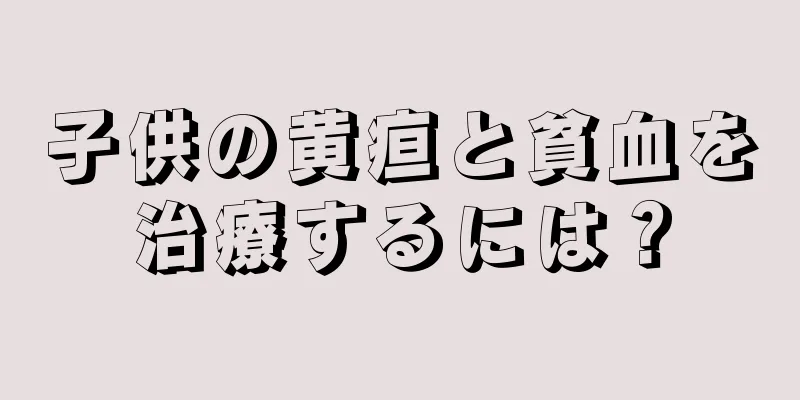 子供の黄疸と貧血を治療するには？