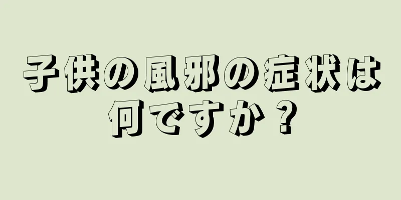 子供の風邪の症状は何ですか？