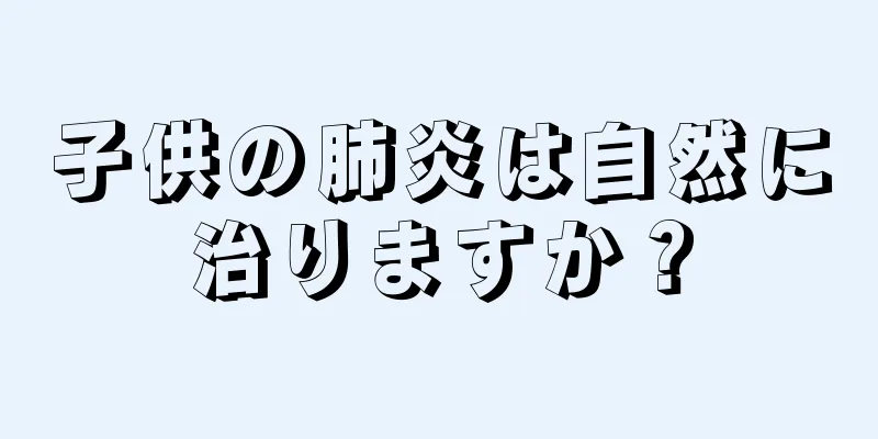 子供の肺炎は自然に治りますか？