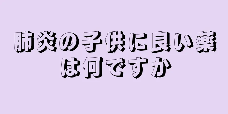 肺炎の子供に良い薬は何ですか