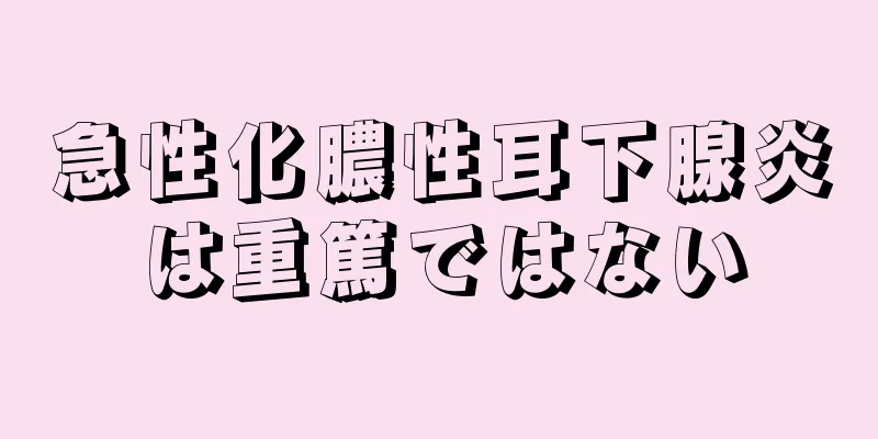 急性化膿性耳下腺炎は重篤ではない