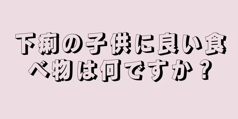 下痢の子供に良い食べ物は何ですか？