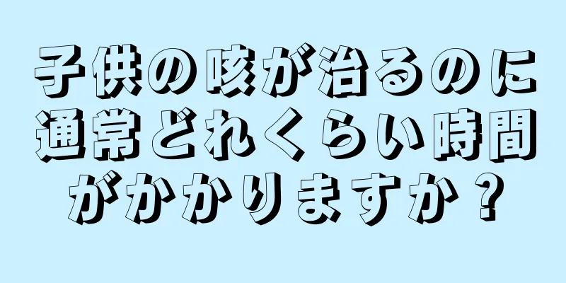 子供の咳が治るのに通常どれくらい時間がかかりますか？