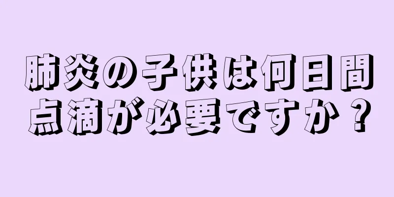 肺炎の子供は何日間点滴が必要ですか？
