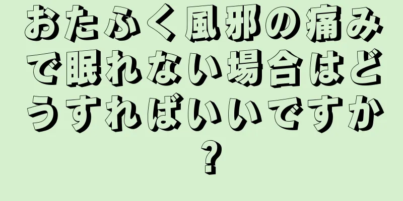 おたふく風邪の痛みで眠れない場合はどうすればいいですか？