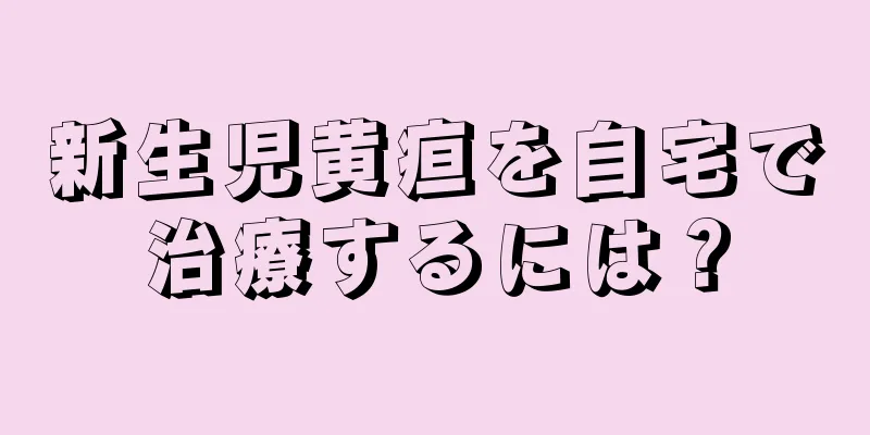 新生児黄疸を自宅で治療するには？