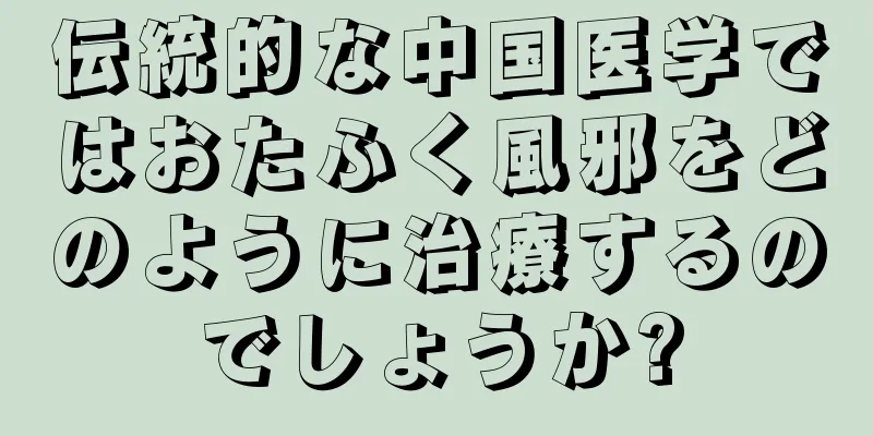 伝統的な中国医学ではおたふく風邪をどのように治療するのでしょうか?