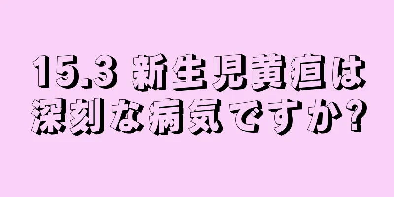 15.3 新生児黄疸は深刻な病気ですか?