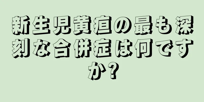 新生児黄疸の最も深刻な合併症は何ですか?