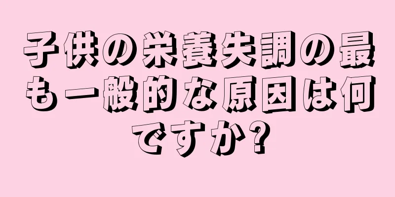 子供の栄養失調の最も一般的な原因は何ですか?