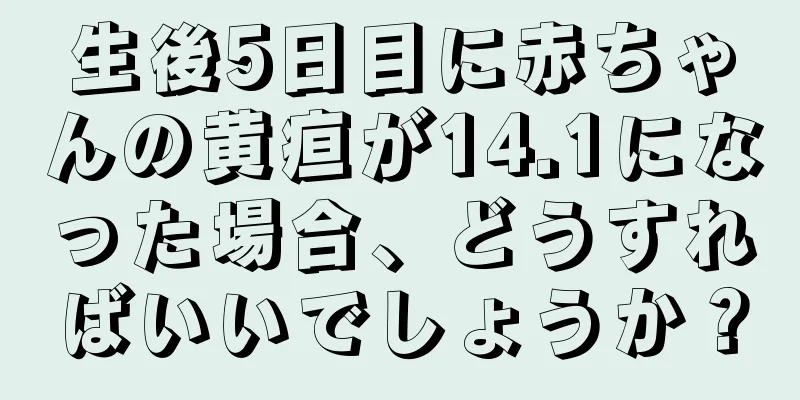 生後5日目に赤ちゃんの黄疸が14.1になった場合、どうすればいいでしょうか？