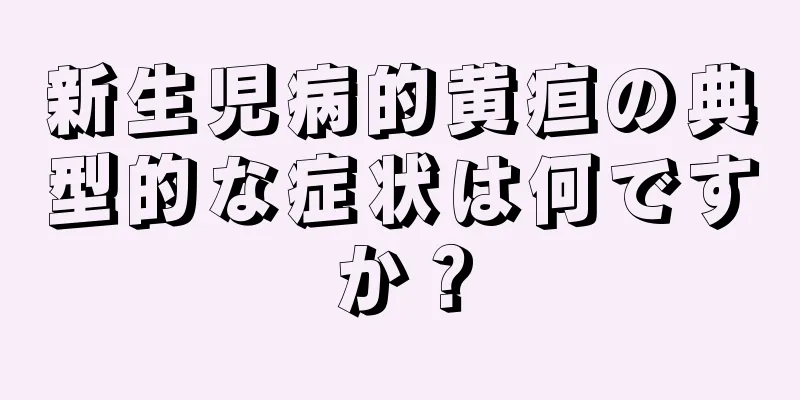新生児病的黄疸の典型的な症状は何ですか？