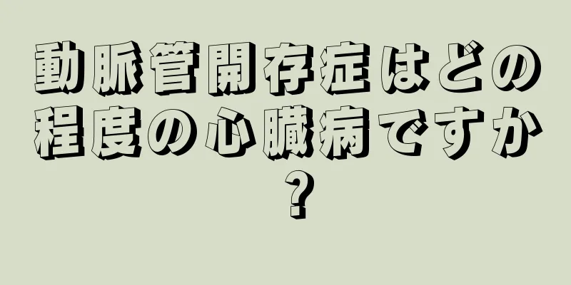 動脈管開存症はどの程度の心臓病ですか？
