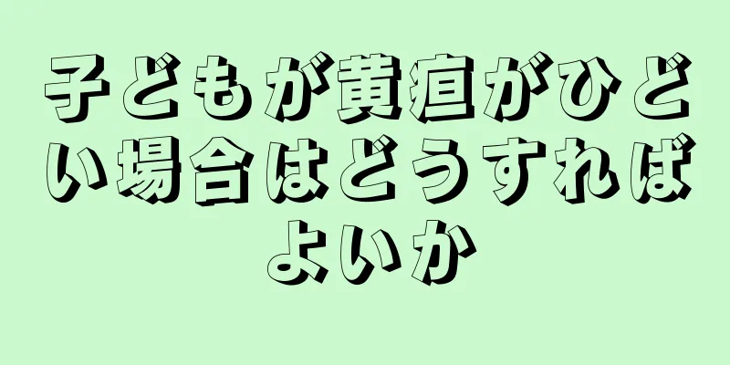 子どもが黄疸がひどい場合はどうすればよいか