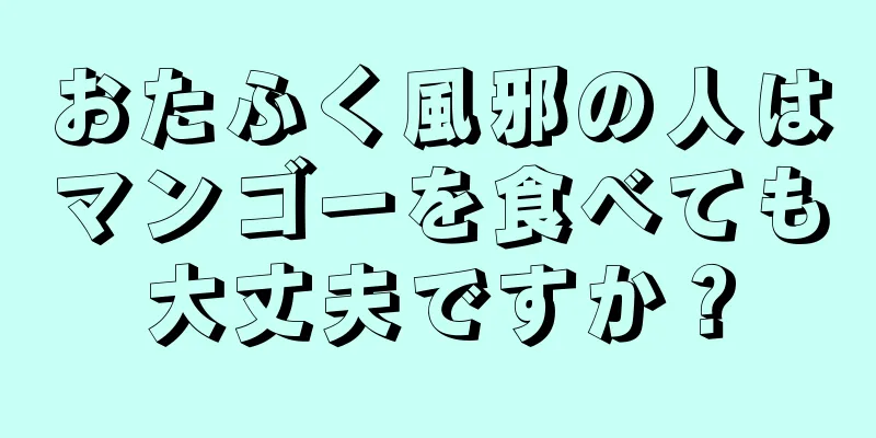 おたふく風邪の人はマンゴーを食べても大丈夫ですか？