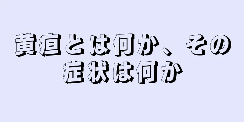 黄疸とは何か、その症状は何か