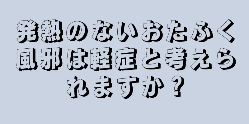 発熱のないおたふく風邪は軽症と考えられますか？