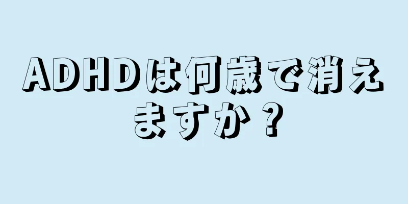 ADHDは何歳で消えますか？