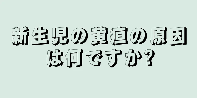 新生児の黄疸の原因は何ですか?