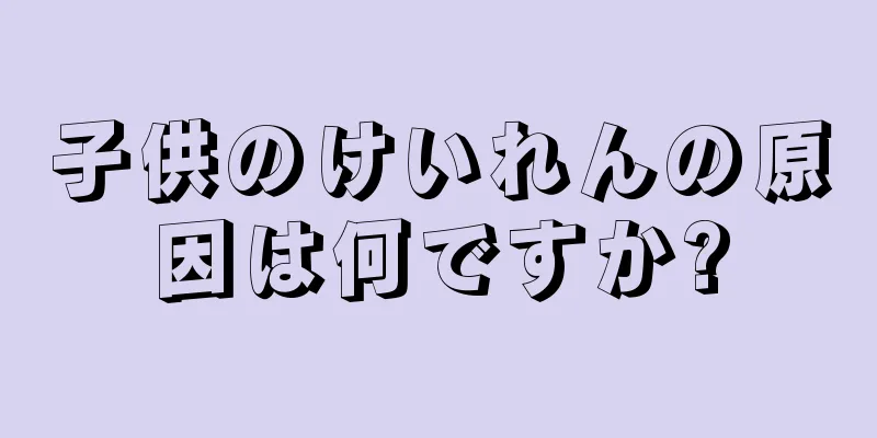 子供のけいれんの原因は何ですか?