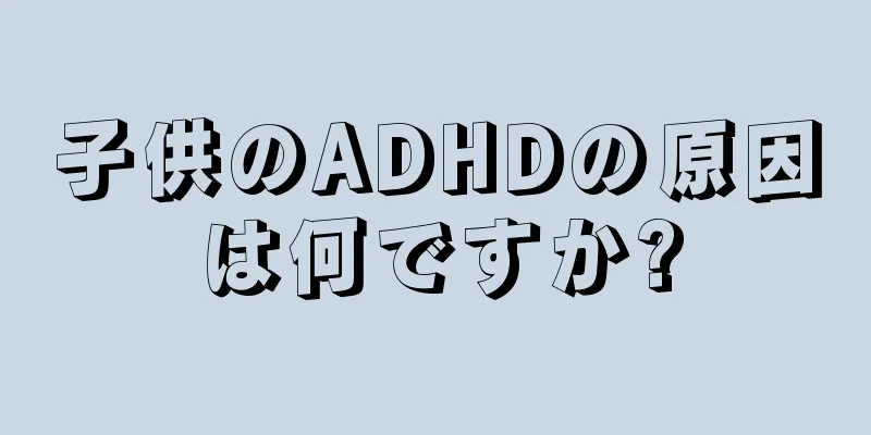 子供のADHDの原因は何ですか?